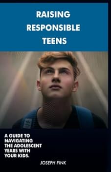 Raising Responsible Teens: A Guide to Navigating the Adolescent Years
