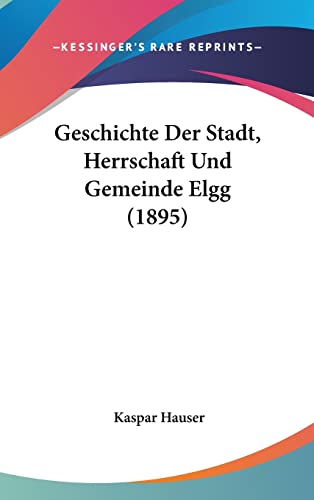Geschichte Der Stadt, Herrschaft Und Gemeinde Elgg (1895) (English and German Edition)