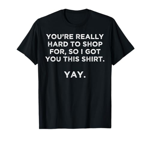 You're Really Hard to Shop Person who has Everything Yay T-Shirt