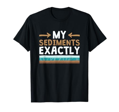 My Sediments Exactly - Funny Geologist Geology T-Shirt