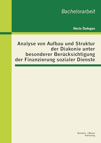 Analyse von Aufbau und Struktur der Diakonie unter besonderer Berücksichtigung der Finanzierung sozialer Dienste (German Edition)
