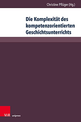 Die Komplexitat Des Kompetenzorientierten Geschichtsunterrichts: Aktuelle Geschichtsdidaktische Forschungen (Beihefte Zur Zeitschrift Fur Geschichtsdidaktik) (German Edition)