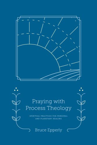 Praying with Process Theology: Spiritual Practices for Personal and Planetary