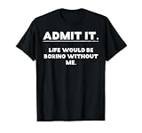 Admit It Life Boring Without Me Funny Saying Men Women Kids T-Shirt