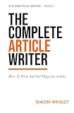 The Complete Article Writer: How To Write And Sell Magazine Articles (The Practical Writer Book 1)