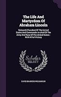 The Life and Martyrdom of Abraham Lincoln: Sixteenth President of the United States and Commander-In-Chief of the Army and Navy of the United States: With a Full History 1354562348 Book Cover