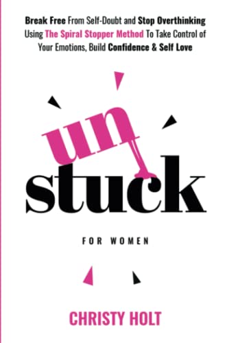 Unstuck (for women): Break Free From Self-Doubt and Stop Overthinking Using The Spiral Stopper Method To Take Control of Your Emotions, Build Confidence & Self Love