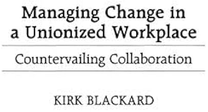 Managing Change in a Unionized Workplace: Countervailing Collaboration