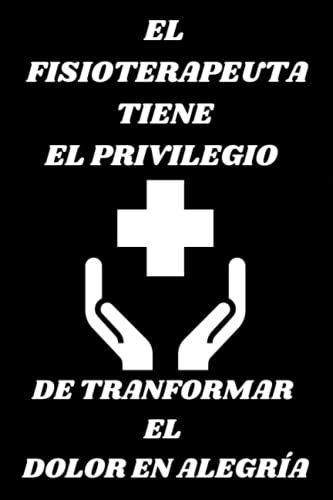 EL FISIOTERAPEUTA TIENE EL PRIVILEGIO DE TRANFORMAR EL DOLOR EN ALEGRÍA: Libreta de notas el mejor regalo para Fisioterapeutas, estudiantes o ... Un detalle de gratitud en una fecha especial.
