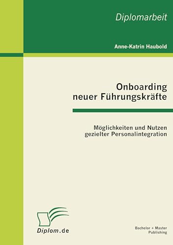 Onboarding neuer Führungskräfte: Möglichkeiten und Nutzen gezielter Personalintegration: Dipl.-Arb.