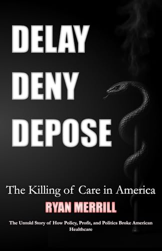 Delay - Deny - Depose: The Killing of Care in America - The Untold Story of How Policy, Profit, and Politics Broke American Healthcare