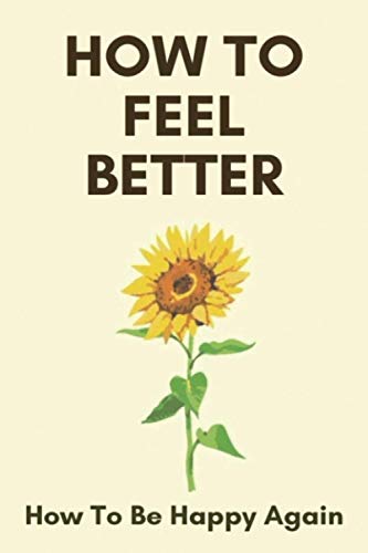 How To Feel Better: How To Be Happy Again: Look Good Feel Better