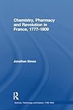 Chemistry, Pharmacy and Revolution in France, 1777-1809 (Science, Technology and Culture, 1700-1945)