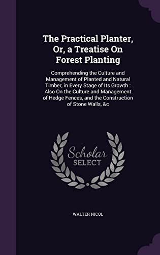 The Practical Planter, Or, a Treatise On Forest Planting: Comprehending the Culture and Management of Planted and Natural Timber, in Every Stage of ... and the Construction of Stone Walls, &c