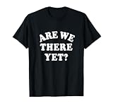 ARE WE THERE YET? T-Shirt