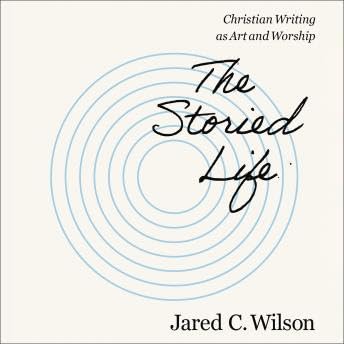 Storied Life: Christian Writing as Art and Worship - Jared C. Wilson