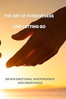 THE ART OF FORGIVENESS AND LETTING GO: OBTAIN EMOTIONAL INDEPENDENCE AND INNER PEACE B0F635HXF3 Book Cover