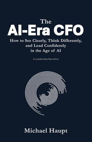 The AI-Era CFO: How to See Clearly, Think Differently, and Lead Confidently in the Age of Artificial Intelligence