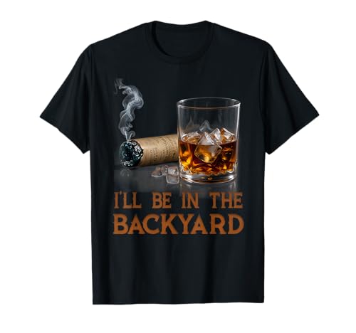 I'll Be In The Backyard Funny Cigar And Bourbon Lovers T-Shirt