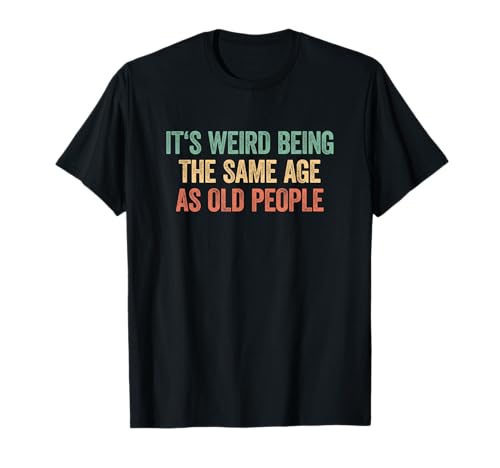 Its Weird Being The Same Age As Old People T-Shirt