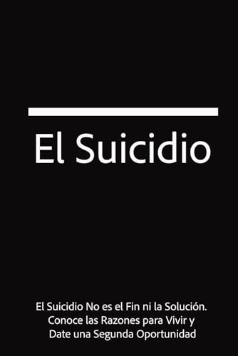 El Suicidio: El Suicidio No es el Fin ni la Solucion. Conoce las Razones para Vivir y Date una Segunda Oportunidad