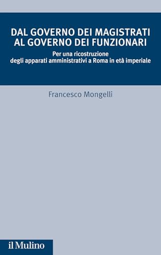 Dal governo dei magistrati al governo dei funzionari. Per una ricostruzione degli apparati amministrativi a Roma in età imperiale