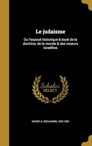 Le judaisme: Ou l'exposé historique & loyal de la doctrine, de la morale & des moeurs israélites (French Edition)