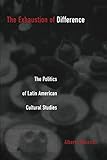 The Exhaustion of Difference: The Politics of Latin American Cultural Studies (Post-Contemporary Interventions)