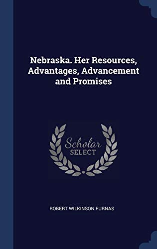 Nebraska. Her Resources, Advantages, Advancement and Promises
