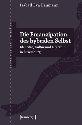 Die Emanzipation des hybriden Selbst: Identität, Kultur und Literatur in Luxemburg (Literalität und Liminalität 28) (German Edition)