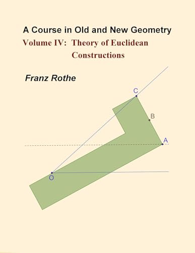 A Course in Old and New Geometry Volume IV: Theory of Euclidean Constructions