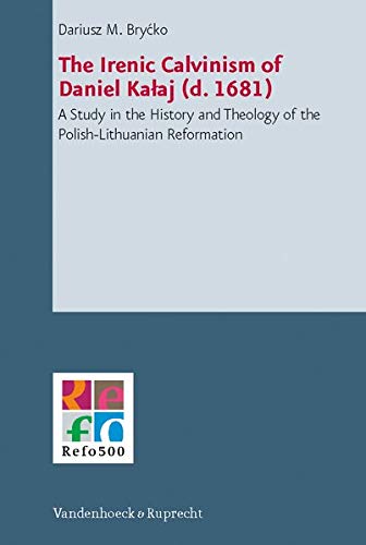 The Irenic Calvinism of Daniel Kalaj (d. 1681): A Study in the History and Theology of the Polish-Lithuanian Reformation (Refo500 Academic Studies R5as)
