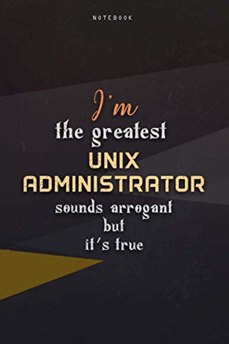 Lined Notebook Journal I'm The Greatest Unix Administrator Sounds Arrogant But It's True: Work List, 6x9 inch, Business, Paycheck Budget, Over 100 Pages, Homeschool, Teacher, Happy