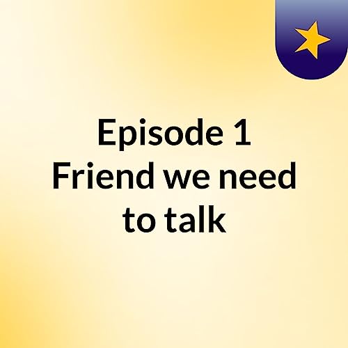 Page de couverture de Episode 1: Friend, we need to talk