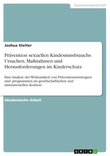 Prävention sexuellen Kindesmissbrauchs. Ursachen, Maßnahmen und Herausforderungen im Kinderschutz: Eine Analyse der Wirksamkeit von ... und institutionellen Kontext