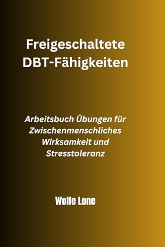 Freigeschaltete DBT-Fähigkeiten: Arbeitsbuch Übungen für Zwischenmenschliches Wirksamkeit und Stresstoleranz