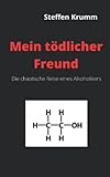 Mein tödlicher Freund: Die chaotische Reise eines Alkoholikers - Steffen Krumm 