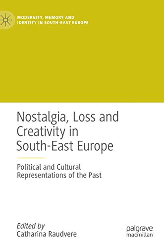 Nostalgia, Loss and Creativity in South-East Europe: Political and Cultural Representations of the Past (Modernity, Memory and Identity in South-East Europe)