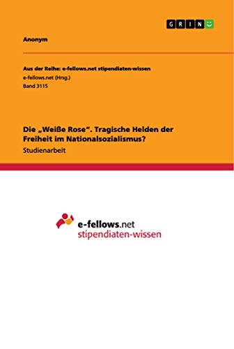 Die "Weiße Rose". Tragische Helden der Freiheit im Nationalsozialismus? (German Edition)