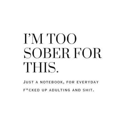 I'M TOO SOBER FOR THIS.: Just a notebook, for everyday f*cked up adulting and shit.