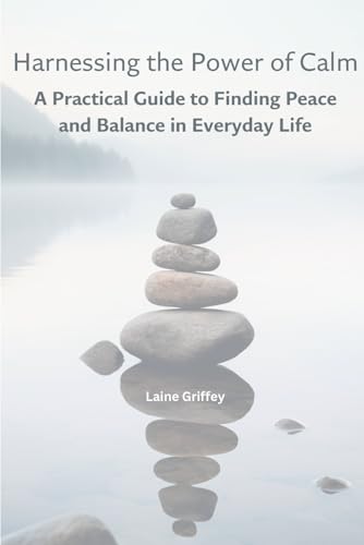 Harnessing the Power of Calm: A Practical Guide to Finding Peace and Balance in Everyday Life