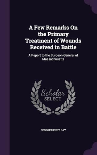 A Few Remarks On the Primary Treatment of Wounds Received in Battle: A Report to the Surgeon-General of Massachusetts