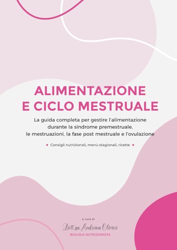 Alimentazione e ciclo mestruale: La guida completa per gestire l'alimentazione durante la sindrome premestruale, le mestruazioni, la fase post mestruale e l'ovulazione