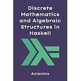 Discrete Mathematics and Algebraic Structures in Haskell: ADTs, Type Classes, Combinatorics, and Category Theory Basics (Mastering Haskell: From Fundamentals ... to Formal Methods Book 2) (English Edition)