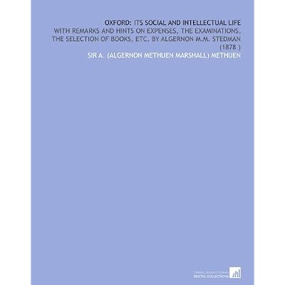Oxford: Its Social and Intellectual Life: With Remarks and Hints on Expenses, the Examinations, the Selection of Books, Etc. By Algernon M.M. Stedman
