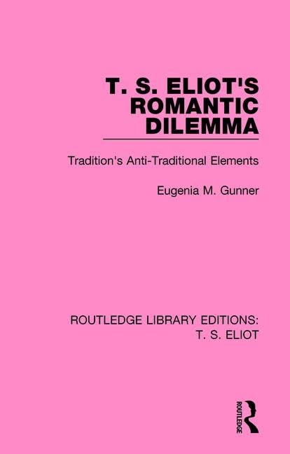 T. S. Eliot's Romantic Dilemma: Tradition's Anti-Traditional Elements (Routledge Library Editions: T. S. Eliot)