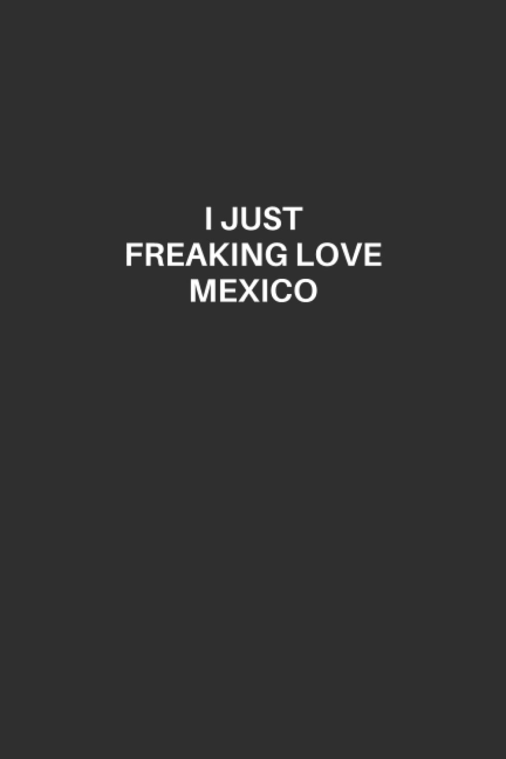 Mexico Notebook: Mexico Lined Notebook, Excellent Gift and Journal For Mexico Lovers, Funny Quote Lined Notebook, Draw and Write Journal for Mexico ... Mexico Lovers, I Just Freaking Love Mexico