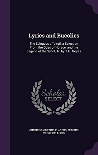 Lyrics and Bucolics: The Eclogues of Virgil, a Selection From the Odes of Horace, and the Legend of the Sybill, Tr. by T.H. Noyes