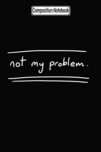 Composition Notebook: Not my problem Journal Notebook Blank Lined Ruled 6x9 100 Pages