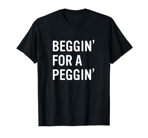 Beggin' for a Peggin' Funny Unhinged Dirty Adult Humor T-Shirt